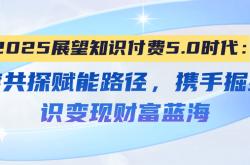 2025展望知识付费5.0时代：深度共探赋能路径，携手掘金知识变现财富蓝海