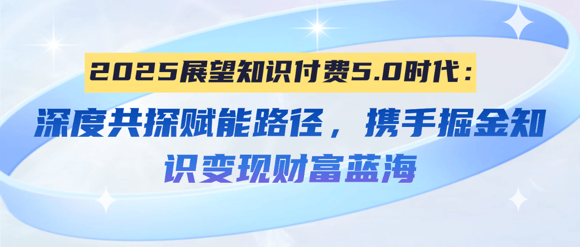 2025展望知识付费5.0时代：深度共探赋能路径，携手掘金知识变现财富蓝海